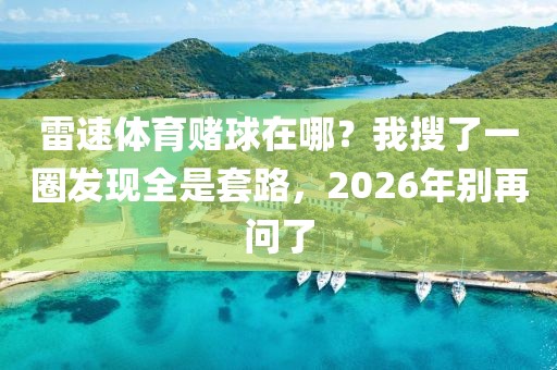 雷速体育赌球在哪？我搜了一圈发现全是套路，2026年别再问了