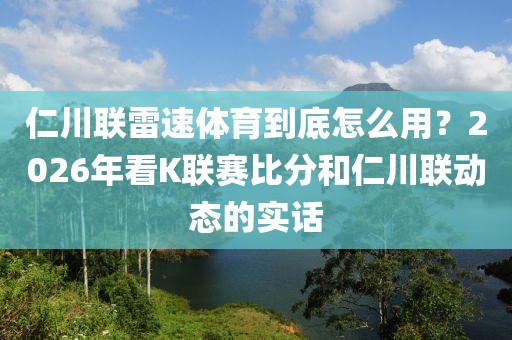 仁川联雷速体育到底怎么用?2026年看K联赛比分和仁川联动态的实话