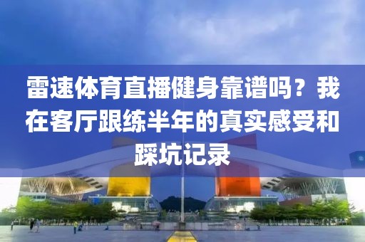 雷速体育直播健身靠谱吗？我在客厅跟练半年的真实感受和踩坑记录