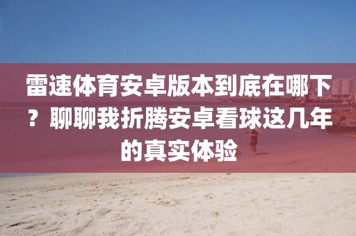 雷速体育安卓版本到底在哪下？聊聊我折腾安卓看球这几年的真实体验