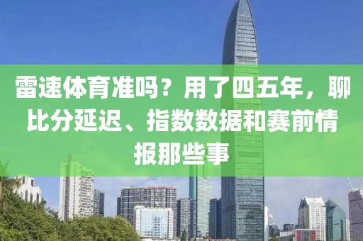 雷速体育准吗？用了四五年，聊比分延迟、指数数据和赛前情报那些事