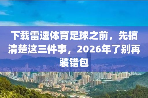下载雷速体育足球之前，先搞清楚这三件事，2026年了别再装错包