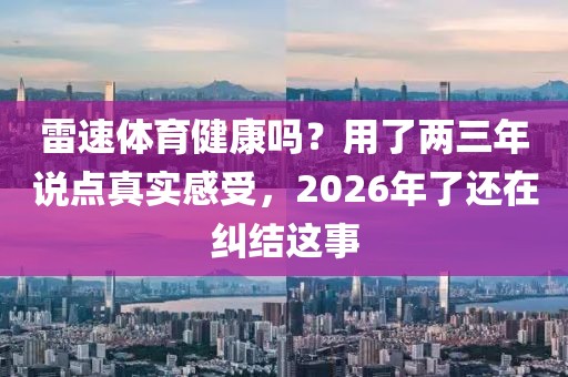 雷速体育健康吗？用了两三年说点真实感受，2026年了还在纠结这事