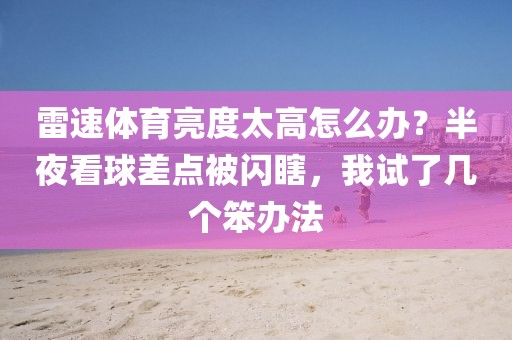 雷速体育亮度太高怎么办？半夜看球差点被闪瞎，我试了几个笨办法