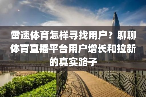 雷速体育怎样寻找用户？聊聊体育直播平台用户增长和拉新的真实路子