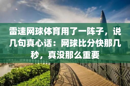 雷速网球体育用了一阵子，说几句真心话：网球比分快那几秒，真没那么重要