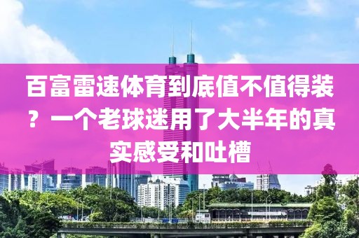 百富雷速体育到底值不值得装？一个老球迷用了大半年的真实感受和吐槽