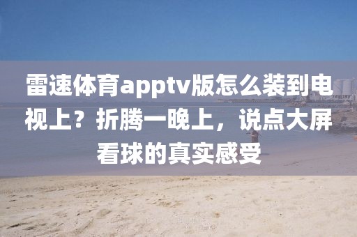 雷速体育apptv版怎么装到电视上？折腾一晚上，说点大屏看球的真实感受