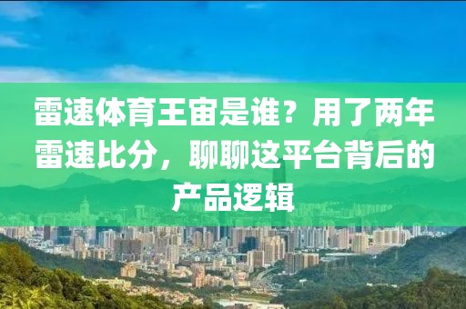 雷速体育王宙是谁？用了两年雷速比分，聊聊这平台背后的产品逻辑