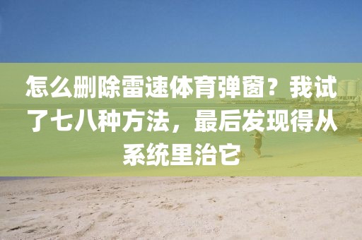 怎么删除雷速体育弹窗?我试了七八种方法,最后发现得从系统里治它