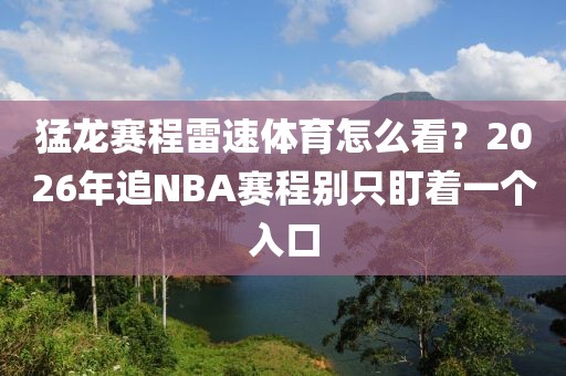 猛龙赛程雷速体育怎么看？2026年追NBA赛程别只盯着一个入口