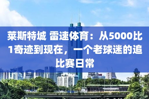 莱斯特城 雷速体育：从5000比1奇迹到现在，一个老球迷的追比赛日常