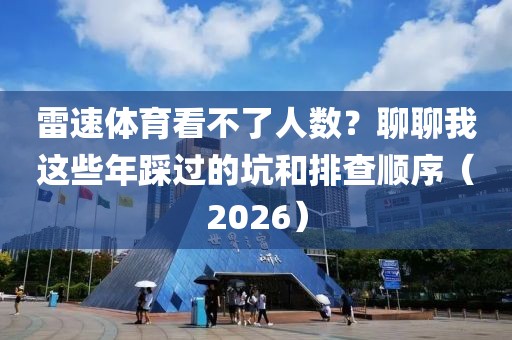 雷速体育看不了人数？聊聊我这些年踩过的坑和排查顺序（2026）