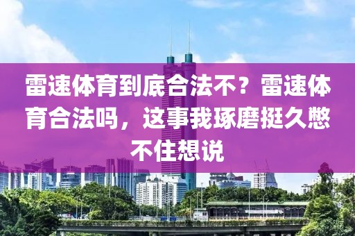 雷速体育到底合法不？雷速体育合法吗，这事我琢磨挺久憋不住想说