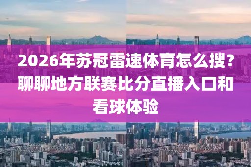 2026年苏冠雷速体育怎么搜？聊聊地方联赛比分直播入口和看球体验