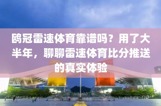 鸥冠雷速体育靠谱吗？用了大半年，聊聊雷速体育比分推送的真实体验