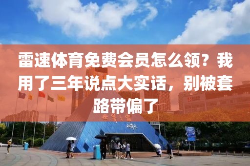雷速体育免费会员怎么领？我用了三年说点大实话，别被套路带偏了
