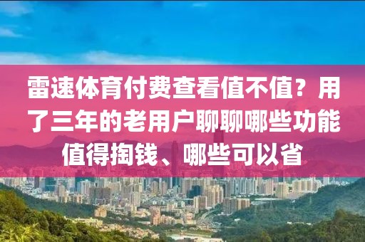 雷速体育付费查看值不值？用了三年的老用户聊聊哪些功能值得掏钱、哪些可以省