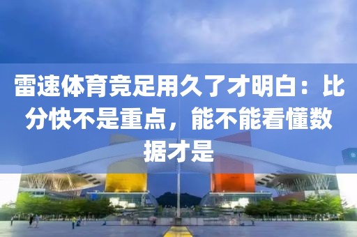 雷速体育竞足用久了才明白：比分快不是重点，能不能看懂数据才是