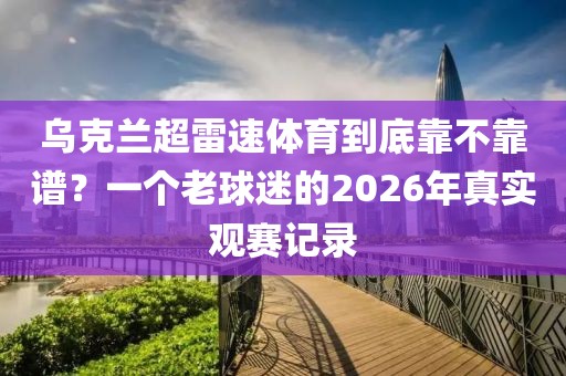 乌克兰超雷速体育到底靠不靠谱？一个老球迷的2026年真实观赛记录
