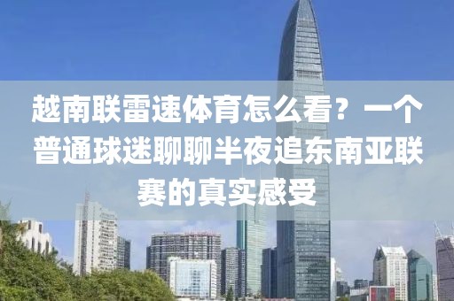 越南联雷速体育怎么看？一个普通球迷聊聊半夜追东南亚联赛的真实感受