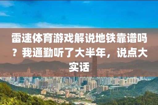 雷速体育游戏解说地铁靠谱吗？我通勤听了大半年，说点大实话