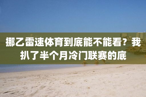 挪乙雷速体育到底能不能看？我扒了半个月冷门联赛的底