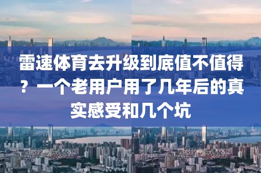 雷速体育去升级到底值不值得？一个老用户用了几年后的真实感受和几个坑