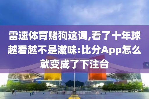雷速体育赌狗这词,看了十年球越看越不是滋味:比分App怎么就变成了下注台