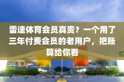 雷速体育会员真贵？一个用了三年付费会员的老用户，把账算给你看