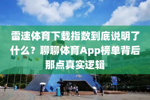 雷速体育下载指数到底说明了什么？聊聊体育App榜单背后那点真实逻辑