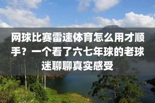 网球比赛雷速体育怎么用才顺手？一个看了六七年球的老球迷聊聊真实感受