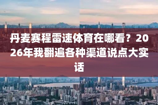 丹麦赛程雷速体育在哪看？2026年我翻遍各种渠道说点大实话