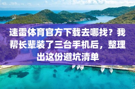 速雷体育官方下载去哪找？我帮长辈装了三台手机后，整理出这份避坑清单