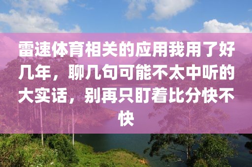 雷速体育相关的应用我用了好几年，聊几句可能不太中听的大实话，别再只盯着比分快不快