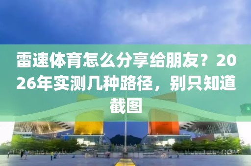 雷速体育怎么分享给朋友？2026年实测几种路径，别只知道截图