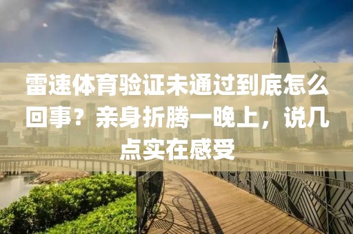 雷速体育验证未通过到底怎么回事？亲身折腾一晚上，说几点实在感受
