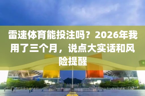 雷速体育能投注吗？2026年我用了三个月，说点大实话和风险提醒