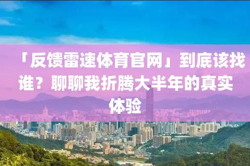 「反馈雷速体育官网」到底该找谁？聊聊我折腾大半年的真实体验