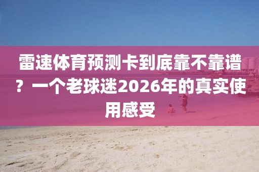 雷速体育预测卡到底靠不靠谱？一个老球迷2026年的真实使用感受