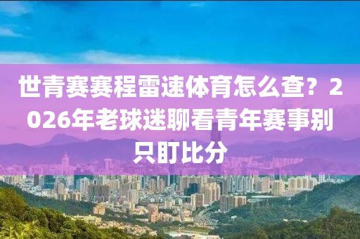 世青赛赛程雷速体育怎么查？2026年老球迷聊看青年赛事别只盯比分