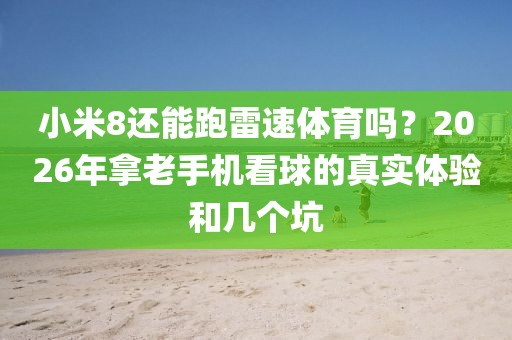 小米8还能跑雷速体育吗？2026年拿老手机看球的真实体验和几个坑