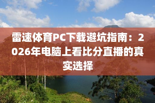 雷速体育PC下载避坑指南：2026年电脑上看比分直播的真实选择