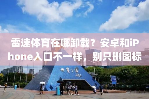 雷速体育在哪卸载？安卓和iPhone入口不一样，别只删图标