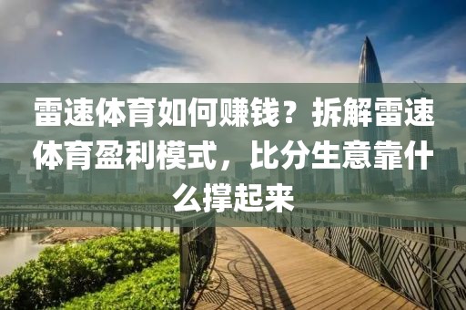 雷速体育如何赚钱？拆解雷速体育盈利模式，比分生意靠什么撑起来