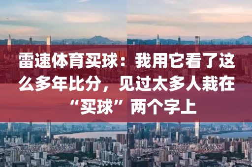 雷速体育买球：我用它看了这么多年比分，见过太多人栽在“买球”两个字上