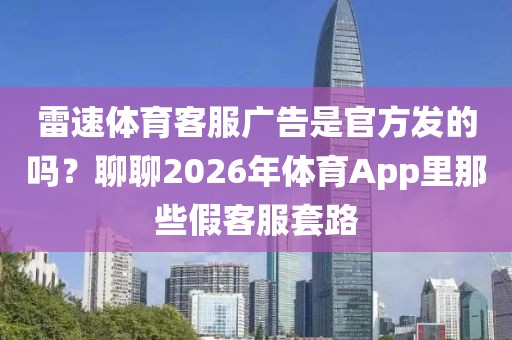 雷速体育客服广告是官方发的吗？聊聊2026年体育App里那些假客服套路