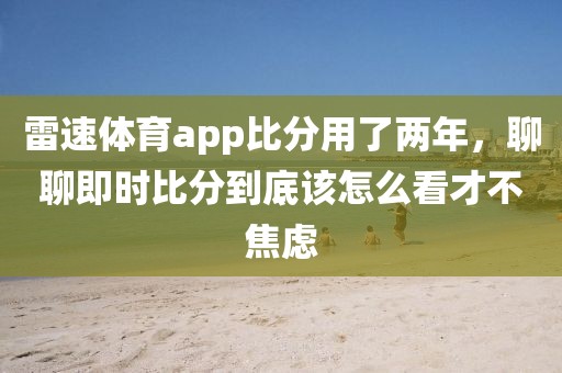 雷速体育app比分用了两年，聊聊即时比分到底该怎么看才不焦虑