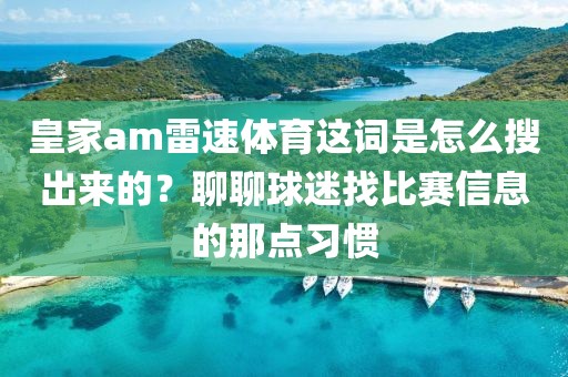 皇家am雷速体育这词是怎么搜出来的？聊聊球迷找比赛信息的那点习惯