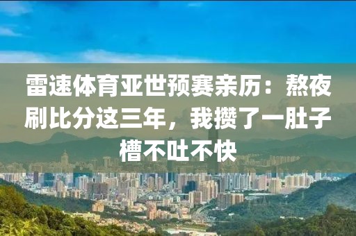 雷速体育亚世预赛亲历：熬夜刷比分这三年，我攒了一肚子槽不吐不快